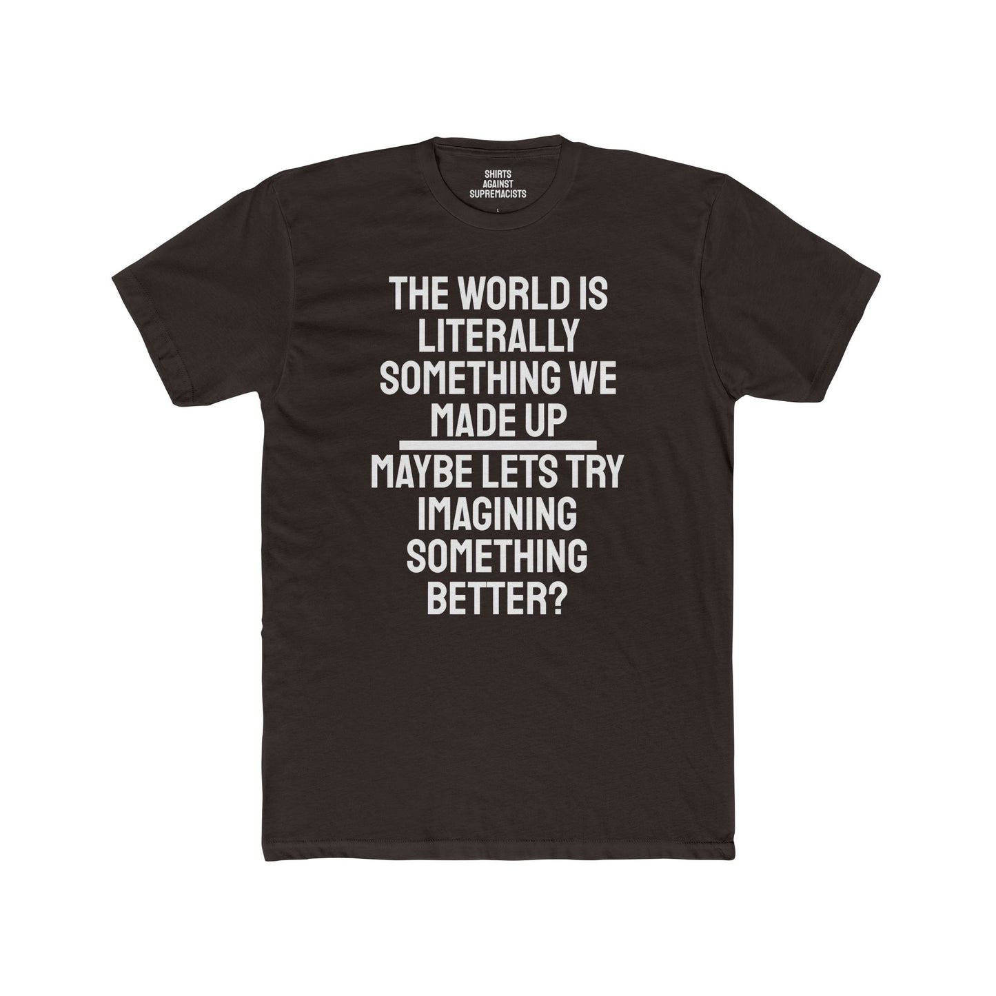 The World Is Literally Something We Made Up Maybe Lets Try Imagining Something Better? - Unisex Cotton Crew Tee