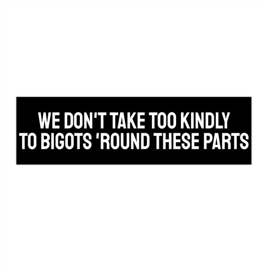 We Don't Take Too Kindly To Bigots 'Round These Parts - Bumper Sticker