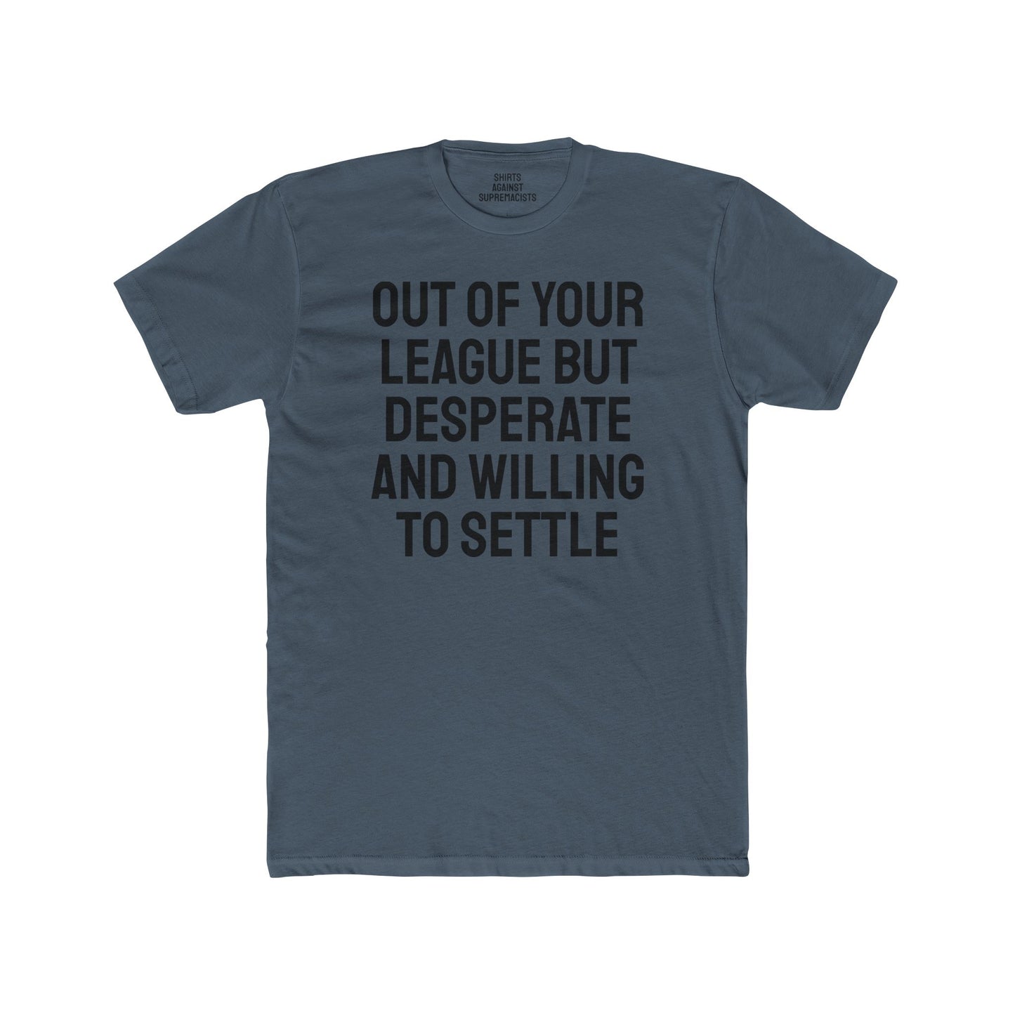 Out Of Your League But Desperate And Willing To Settle - Unisex Cotton Crew Tee