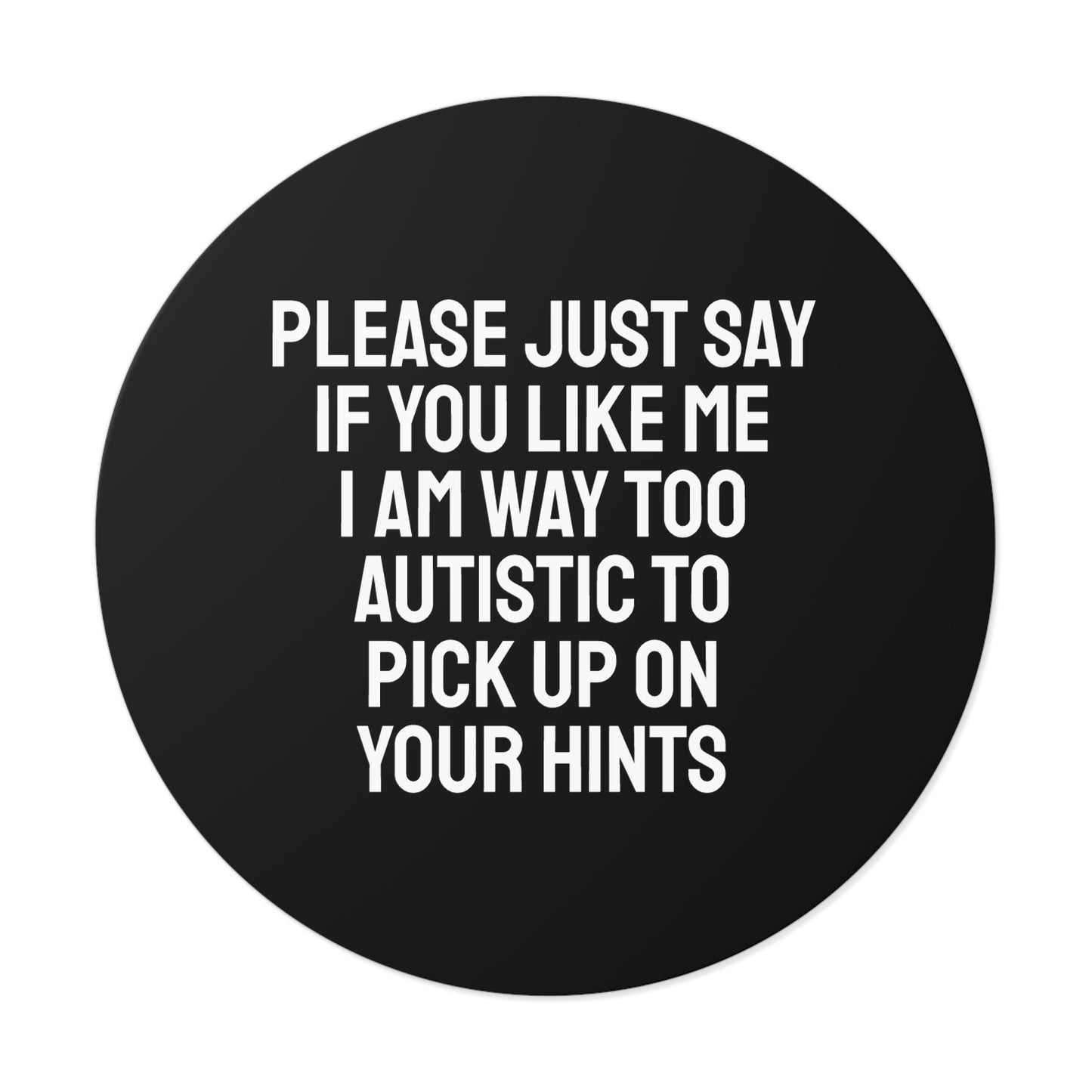 Please Just Say If You Like Me I Am Way Too Autistic To Pick Up On Your Hints - Round Vinyl Stickers