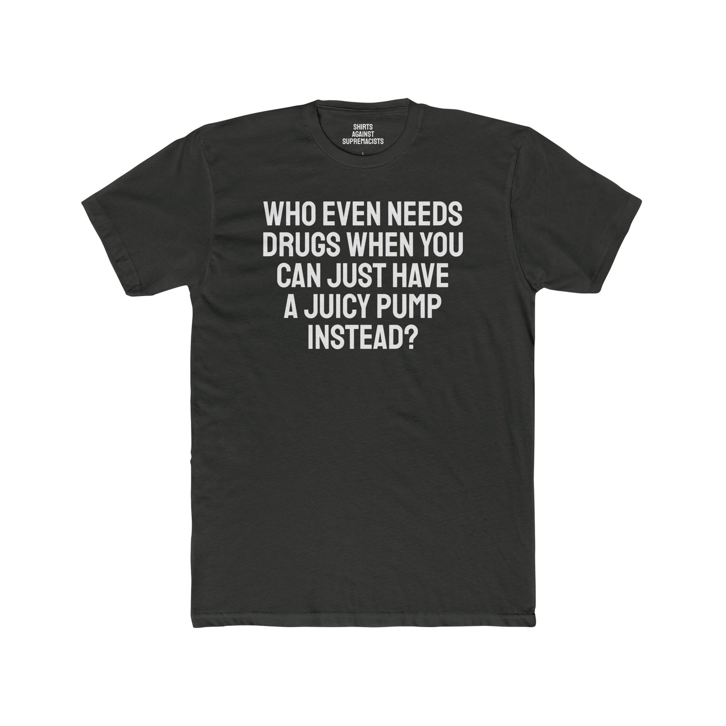 Who Even Needs Drugs When You Can Just Have A Juicy Pump Instead - Unisex Cotton Crew Tee