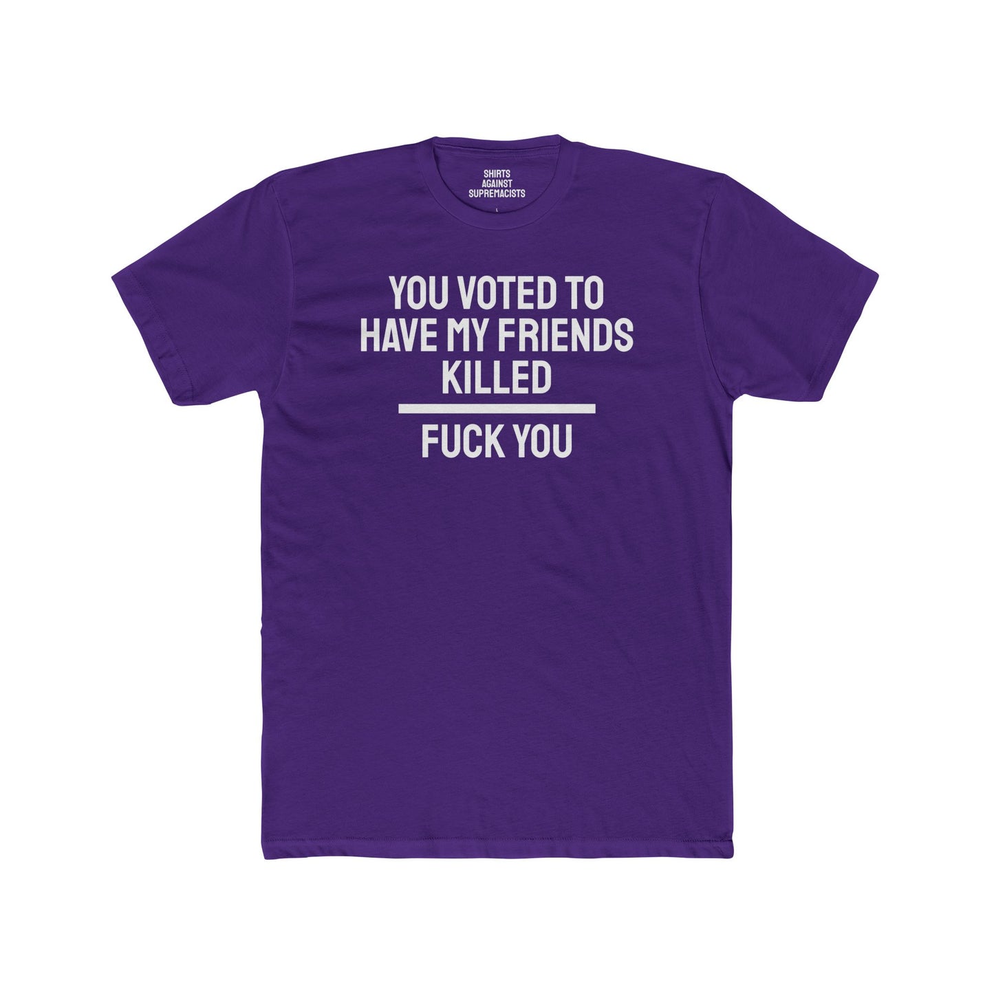 You Voted To Have My Friends Killed Fuck You - Unisex Cotton Crew Tee