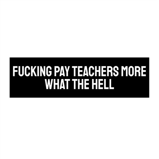 Fucking Pay Teachers More What The Hell - Bumper Sticker