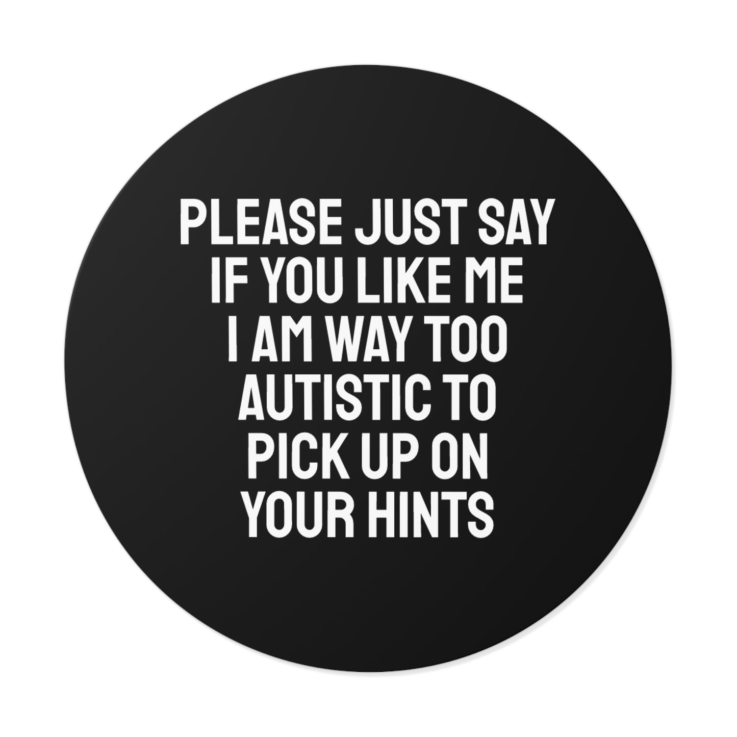 Please Just Say If You Like Me I Am Way Too Autistic To Pick Up On Your Hints - Round Vinyl Stickers