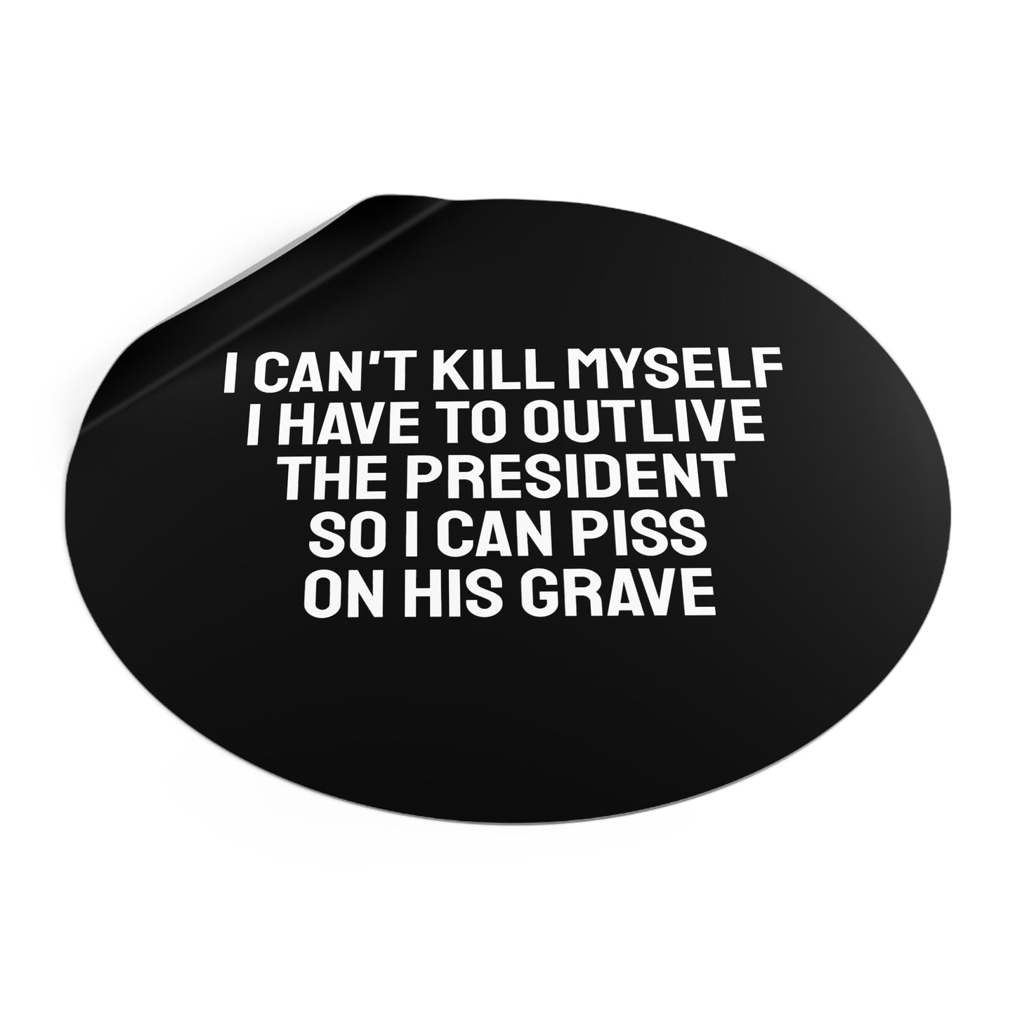 I Can't Kill Myself I Have To Outlive The President So I Can Piss On His Grave - Round Vinyl Stickers