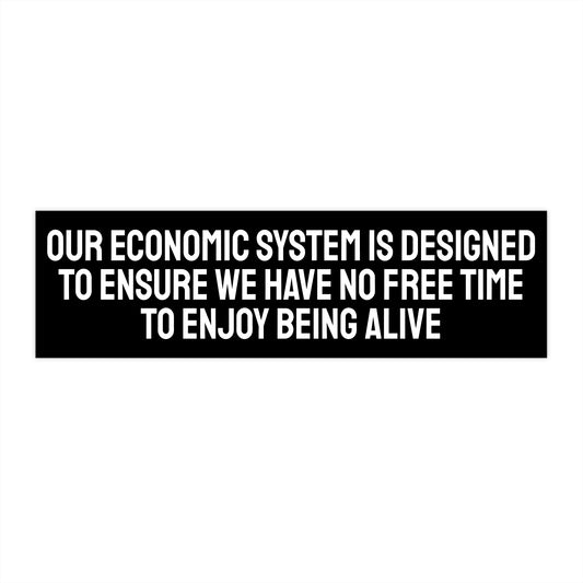 Our Economic System Is Designed To Ensure We Have No Free Time To Enjoy Being Alive - Bumper Sticker