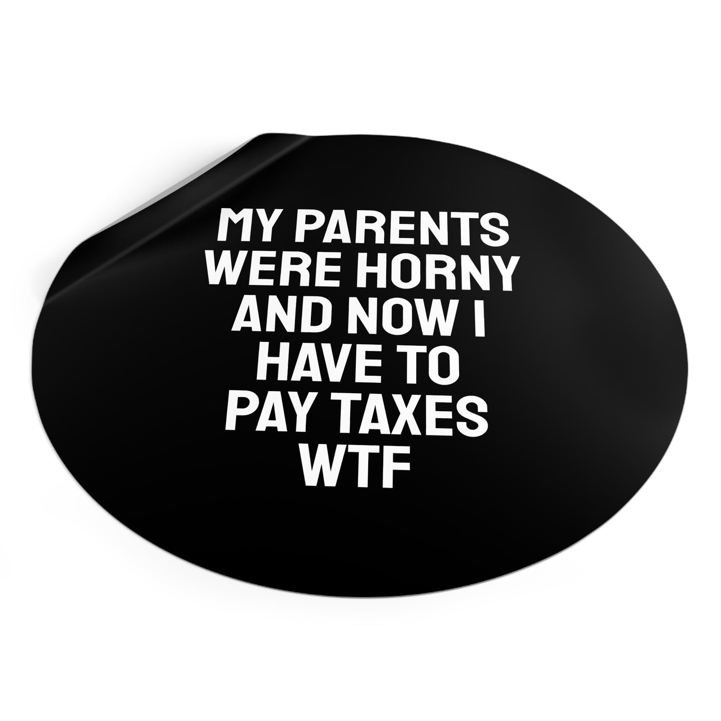 My Parents Were Horny And Now I Have To Pay Taxes WTF - Round Vinyl Stickers