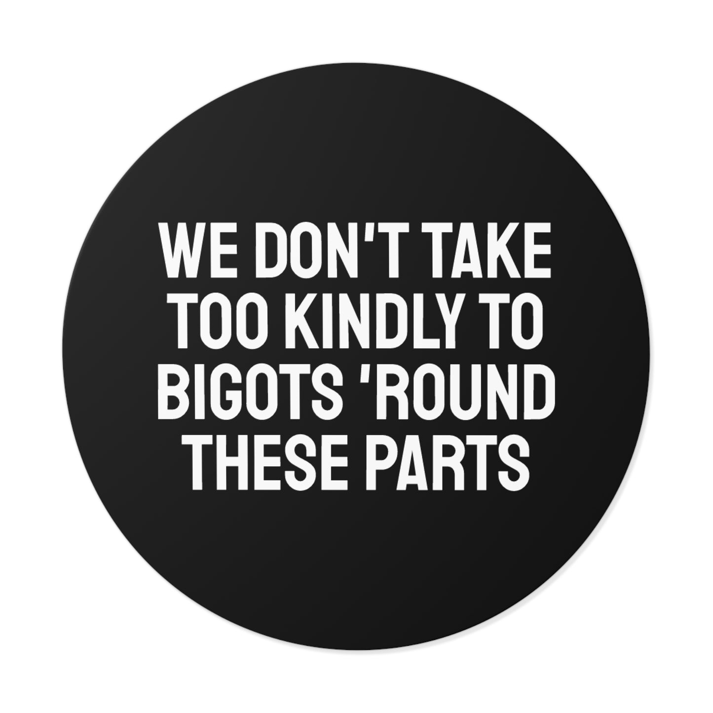 We Don't Take Too Kindly To Bigots 'Round These Parts - Round Vinyl Stickers