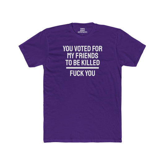 You Voted For My Friends To Be Killed Fuck You - Unisex Cotton Crew Tee