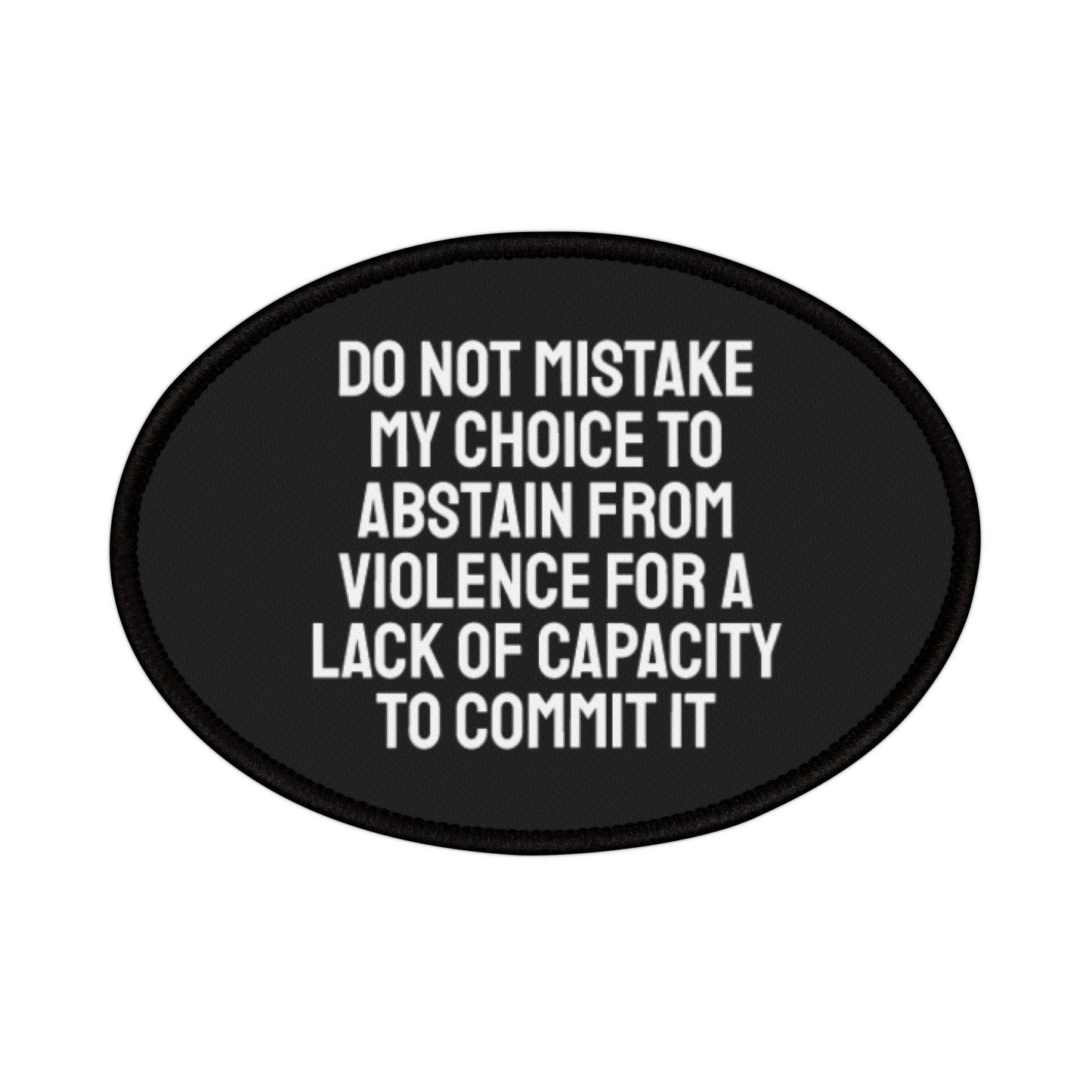 Do Not Mistake My Choice To Abstain From Violence For A Lack Of Capacity To Commit It - Iron-On Patch