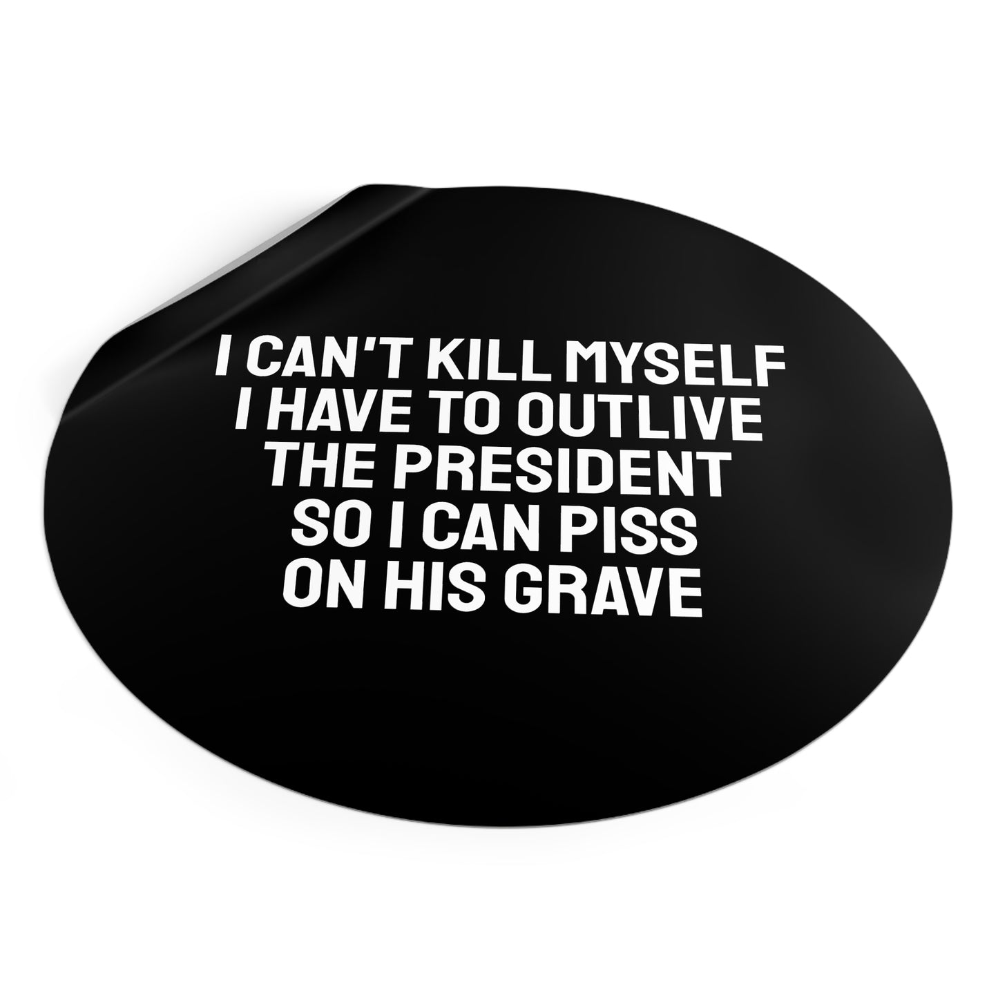 I Can't Kill Myself I Have To Outlive The President So I Can Piss On His Grave - Round Vinyl Stickers