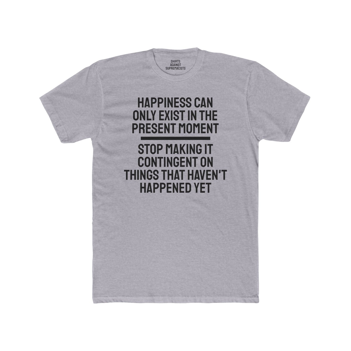 Happiness Can Only Exist In The Present Moment Stop Making It Contingent On Things That Haven't Happened Yet - Unisex Cotton Crew Tee