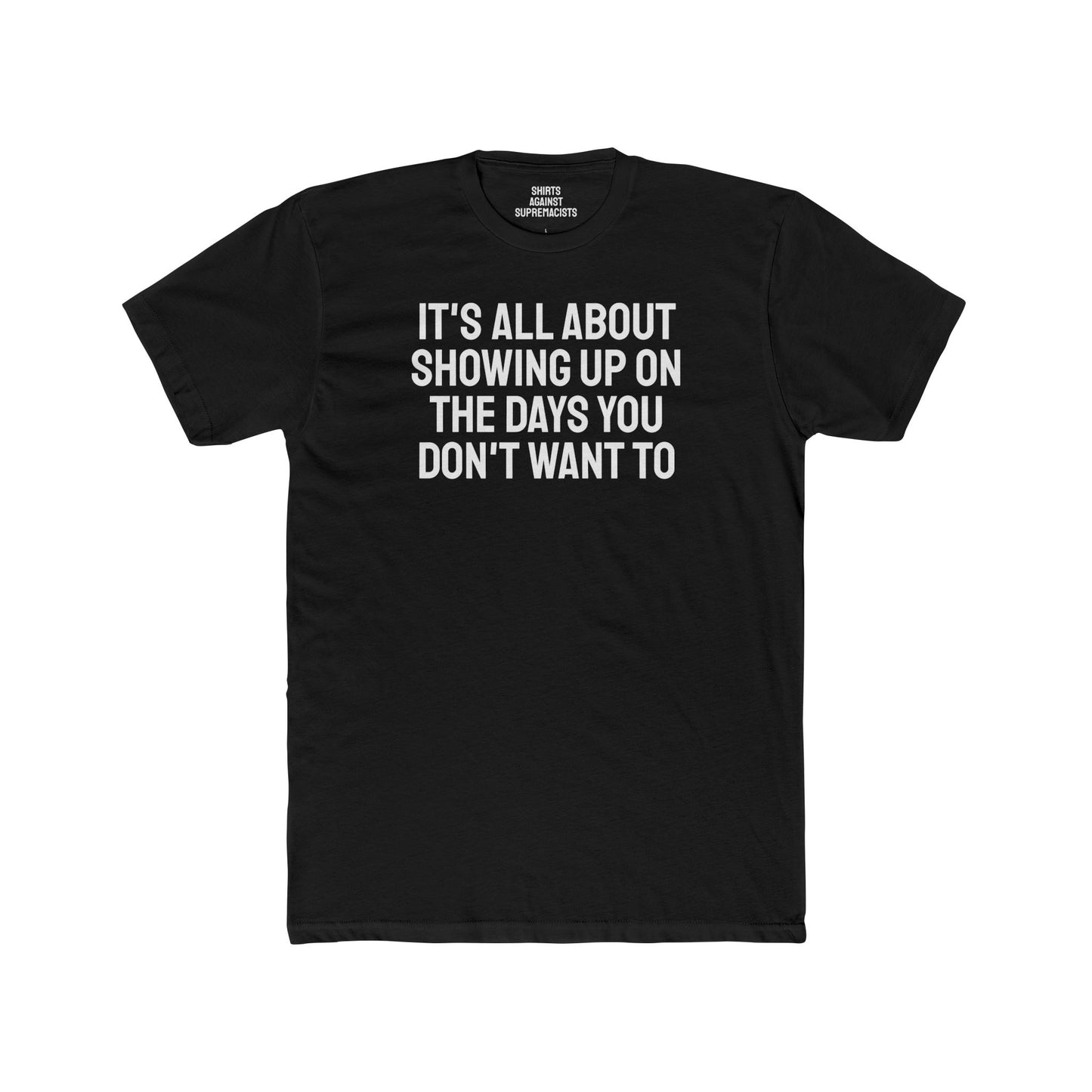 It's All About Showing Up On The Days You Don't Want To - Unisex Cotton Crew Tee