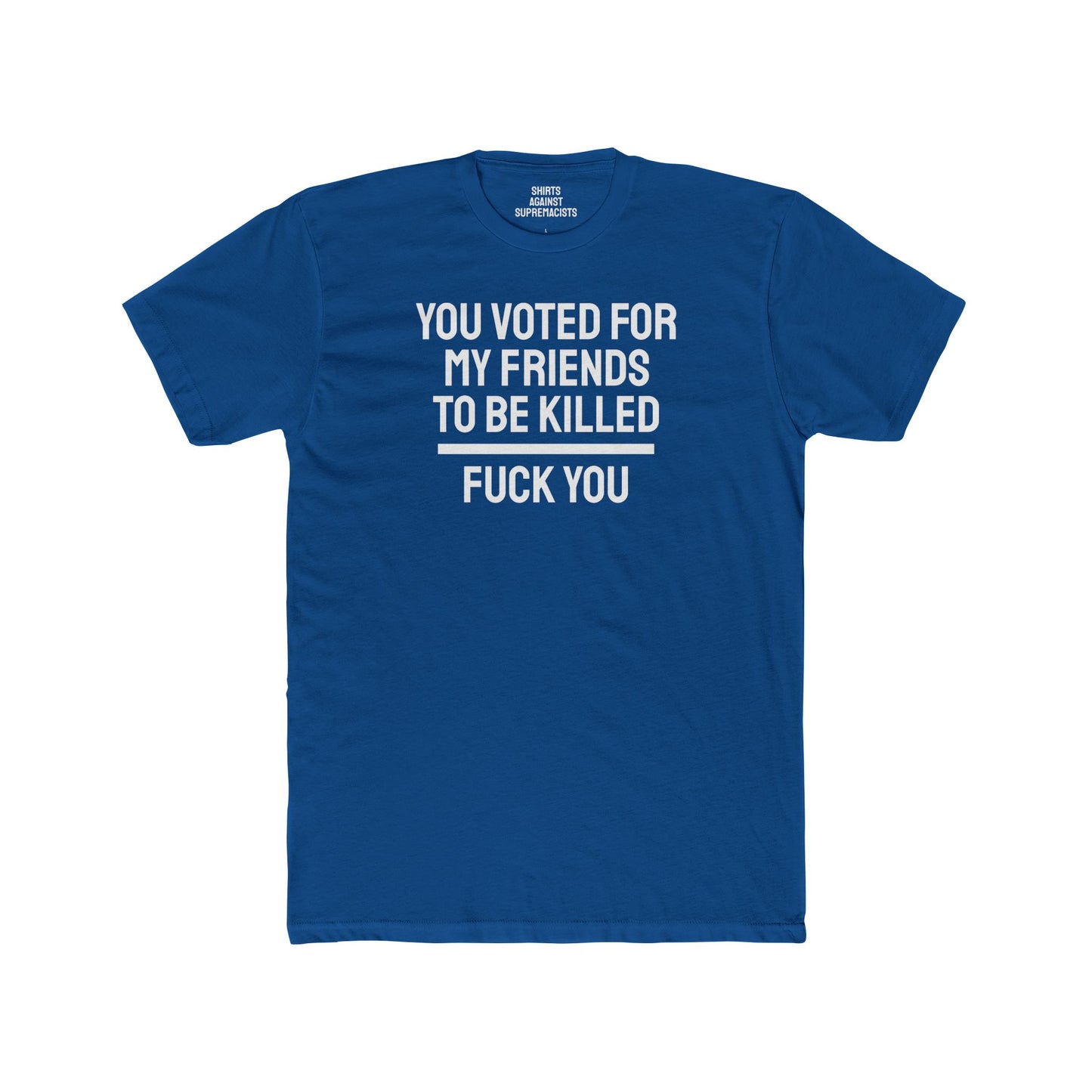 You Voted For My Friends To Be Killed Fuck You - Unisex Cotton Crew Tee