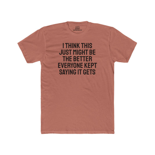 I Think This Just Might Be The Better Everyone Kept Saying It Gets - Unisex Cotton Crew Tee