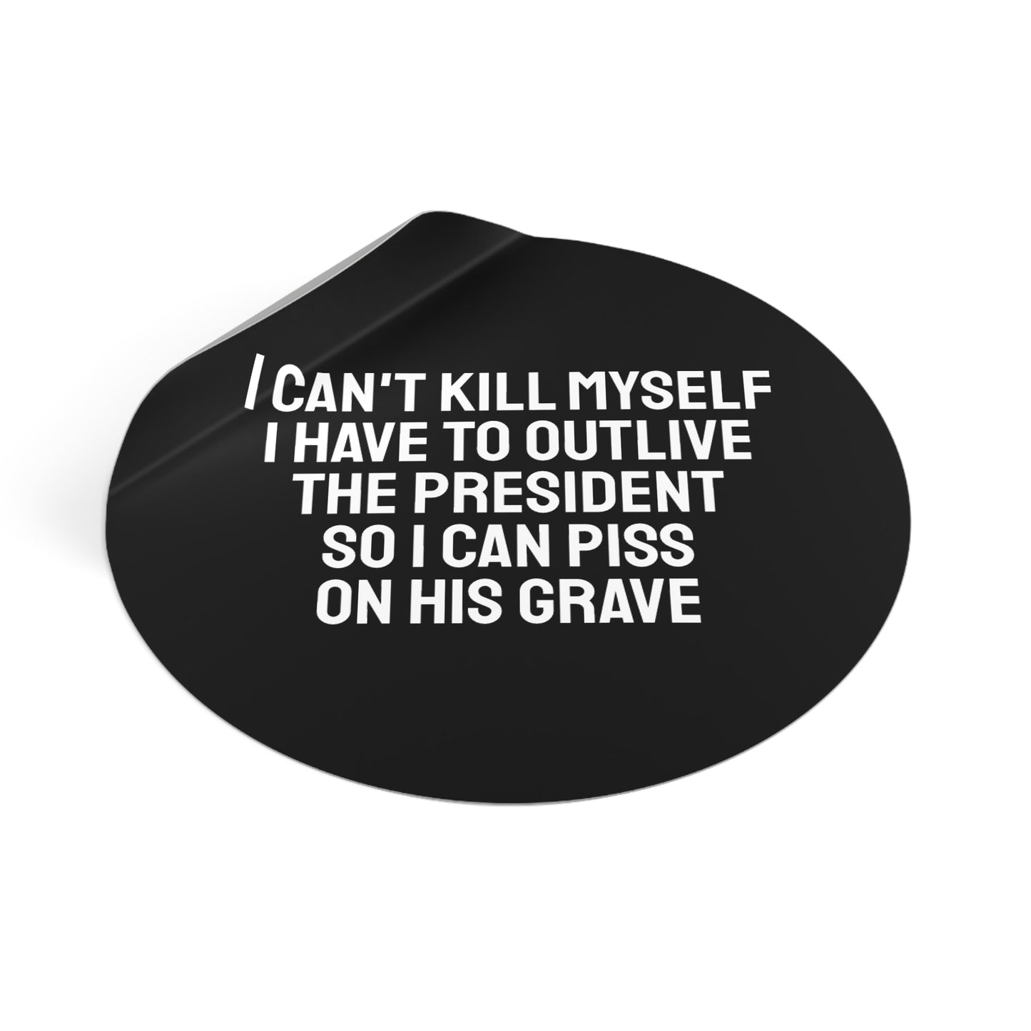 I Can't Kill Myself I Have To Outlive The President So I Can Piss On His Grave - Round Vinyl Stickers