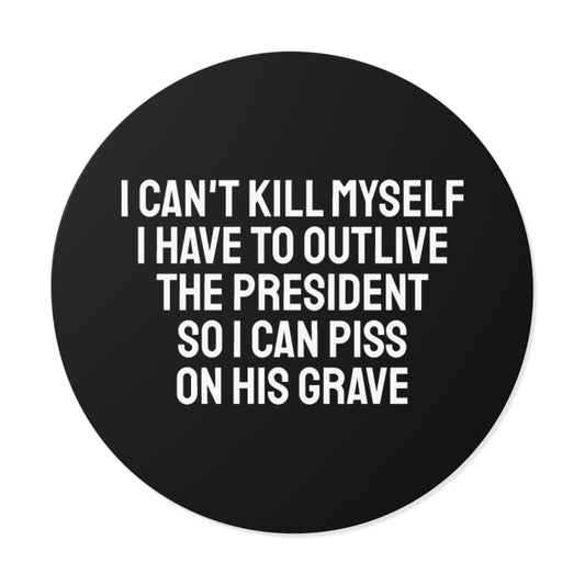 I Can't Kill Myself I Have To Outlive The President So I Can Piss On His Grave - Round Vinyl Stickers