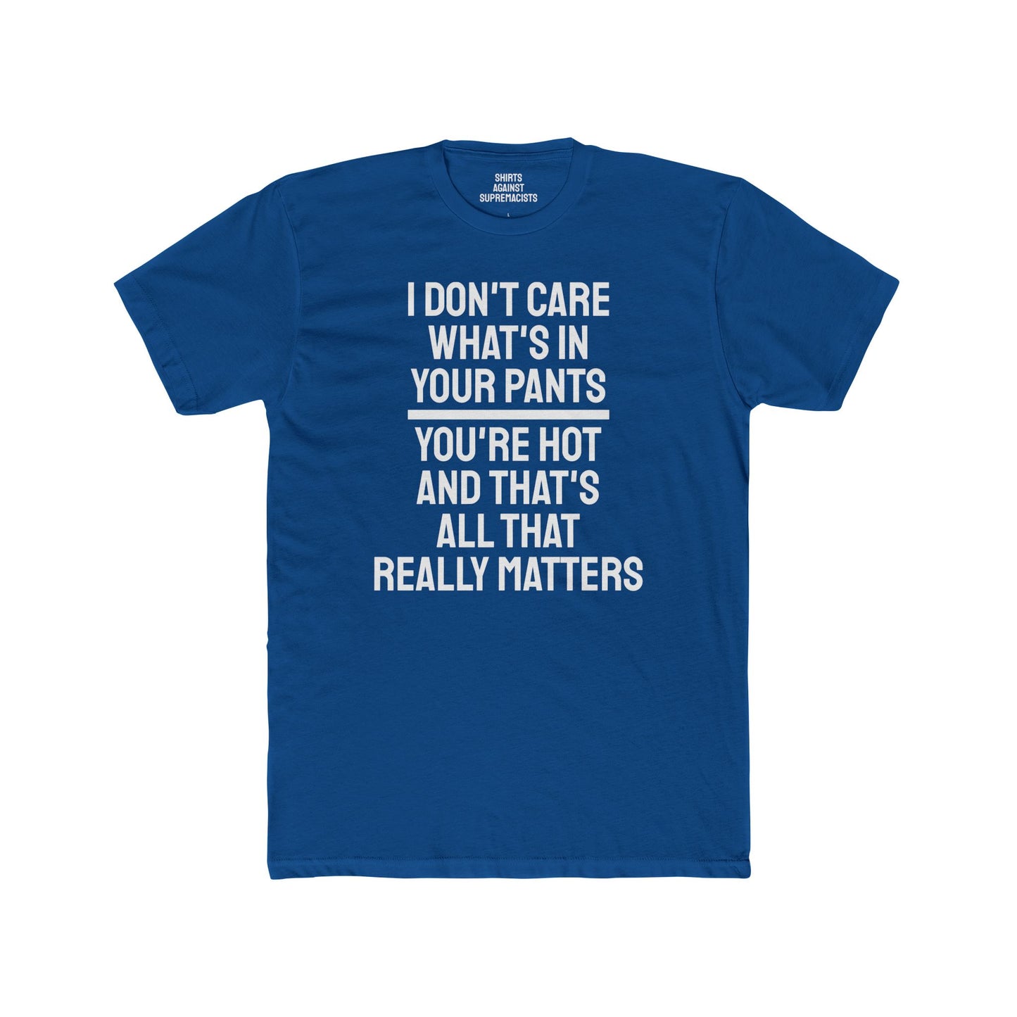 I Don't Care What's In Your Pants You're Hot And That's All That Really Matters - Unisex Cotton Crew Tee