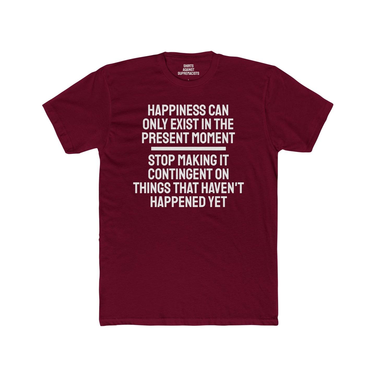 Happiness Can Only Exist In The Present Moment Stop Making It Contingent On Things That Haven't Happened Yet - Unisex Cotton Crew Tee