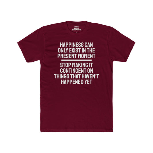 Happiness Can Only Exist In The Present Moment Stop Making It Contingent On Things That Haven't Happened Yet - Unisex Cotton Crew Tee