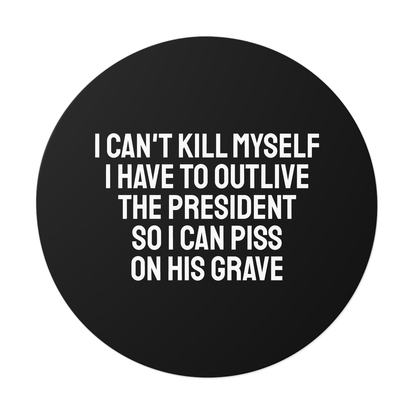I Can't Kill Myself I Have To Outlive The President So I Can Piss On His Grave - Round Vinyl Stickers