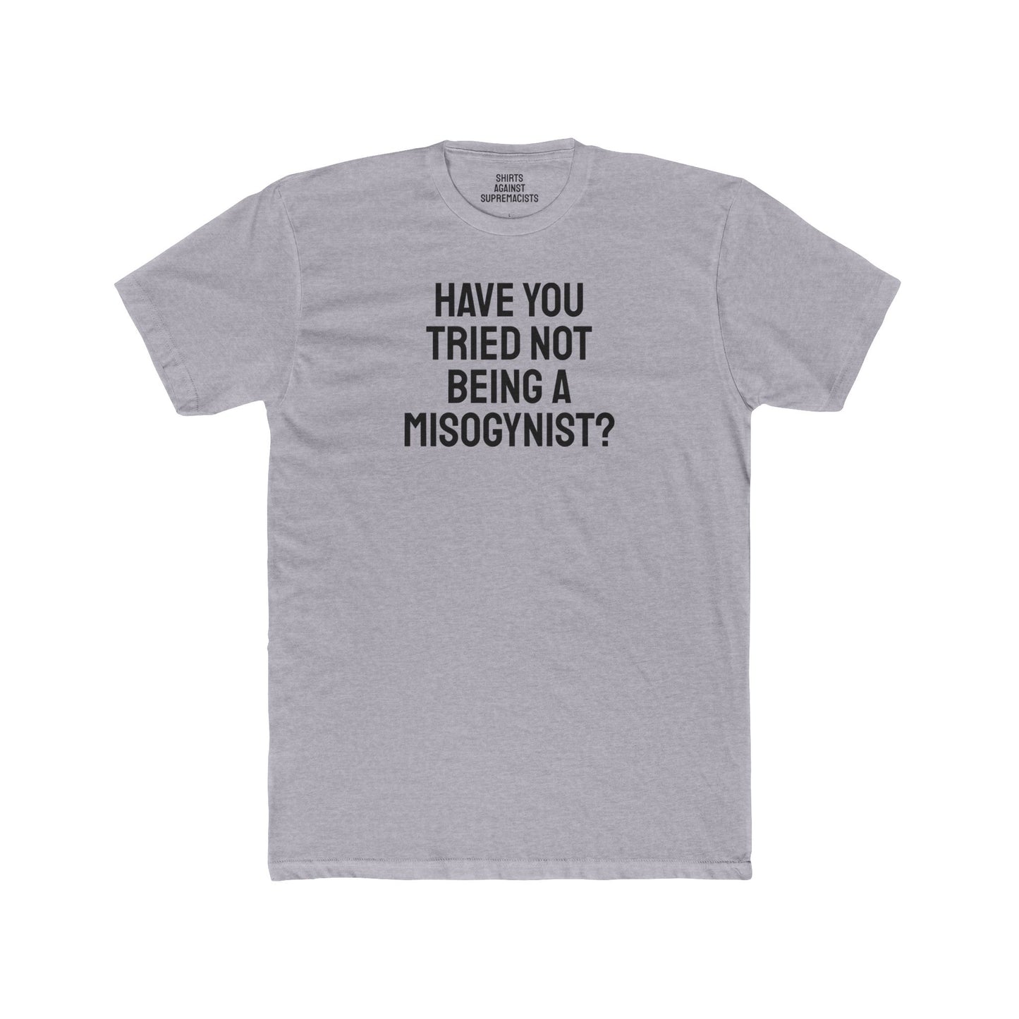 Have You Tried Not Being A Misogynist?- Unisex Cotton Crew Tee