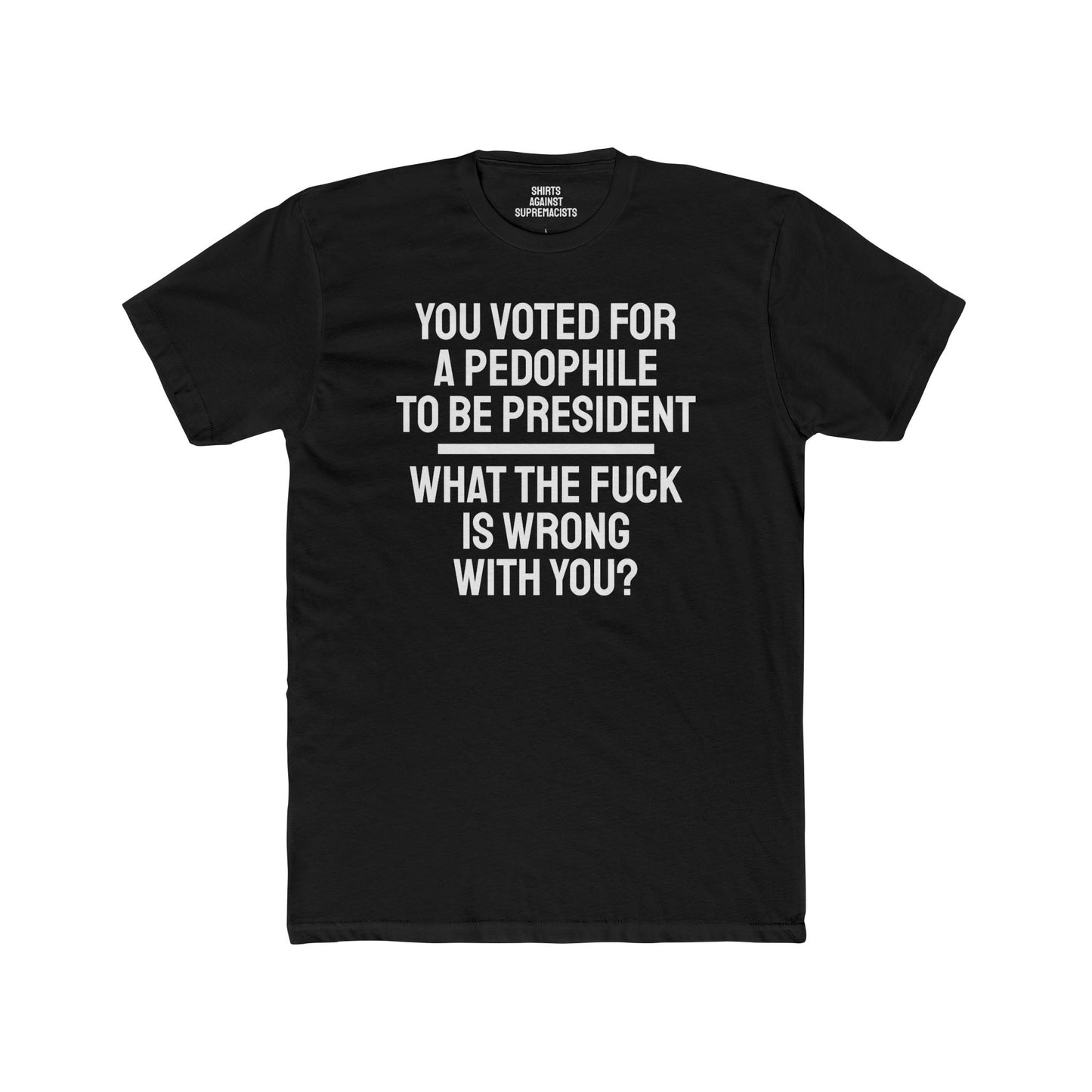 You Voted For A Pedophile To Be President What The Fuck Is Wrong With You? - Unisex Cotton Crew Tee