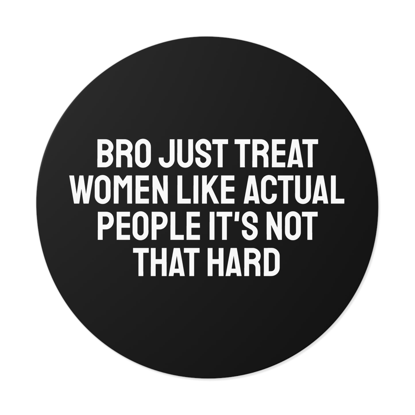 Bro Just Treat Women Like Actual People It's Not That Hard - Round Vinyl Stickers