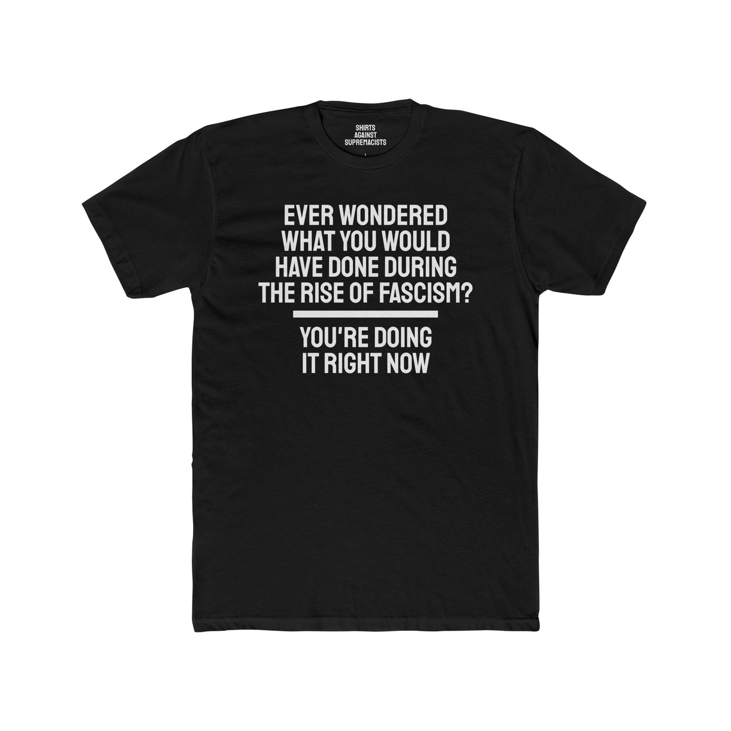 Ever Wondered What You Would Have Done During The Rise Of Fascism? You're Doing It Right Now - Unisex Cotton Crew Tee