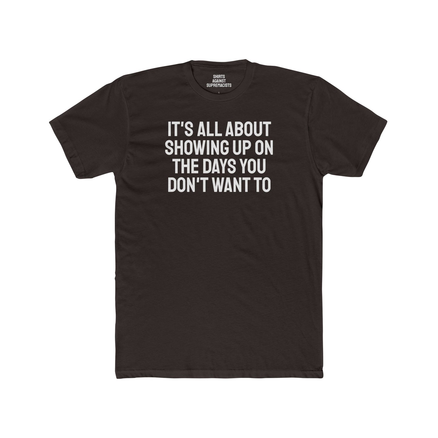 It's All About Showing Up On The Days You Don't Want To - Unisex Cotton Crew Tee