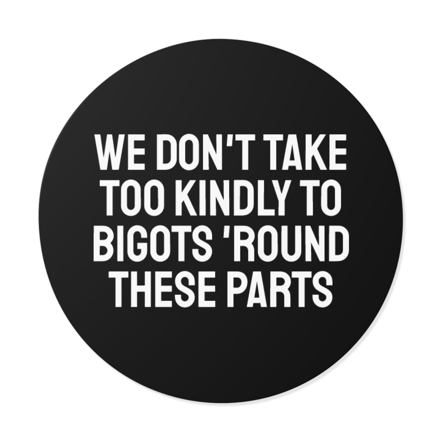 We Don't Take Too Kindly To Bigots 'Round These Parts - Round Vinyl Stickers