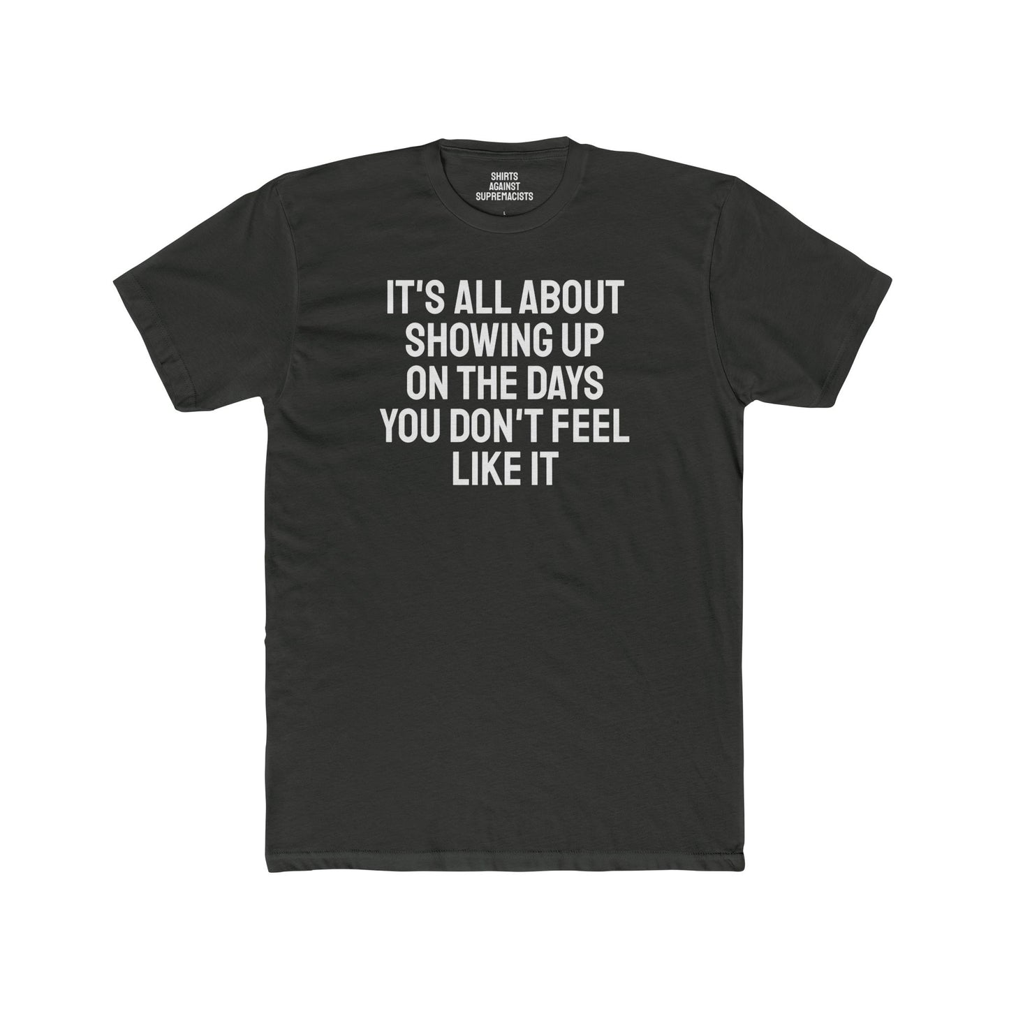 It's All About Showing Up On The Days You Don't Feel Like It - Unisex Cotton Crew Tee