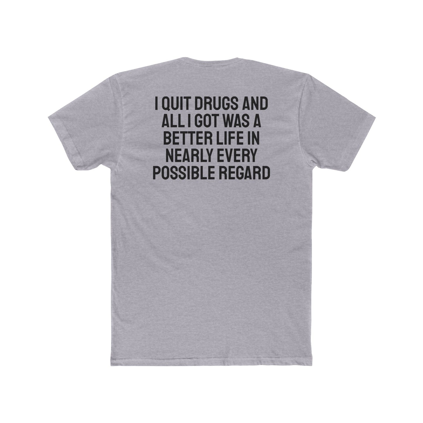 I Quit Drugs And All I Got Was A Better Life In Nearly Every Possible Regard - Unisex Cotton Crew Tee