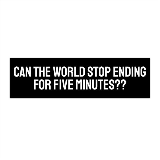 Can The World Stop Ending For Five Minutes? - Bumper Sticker