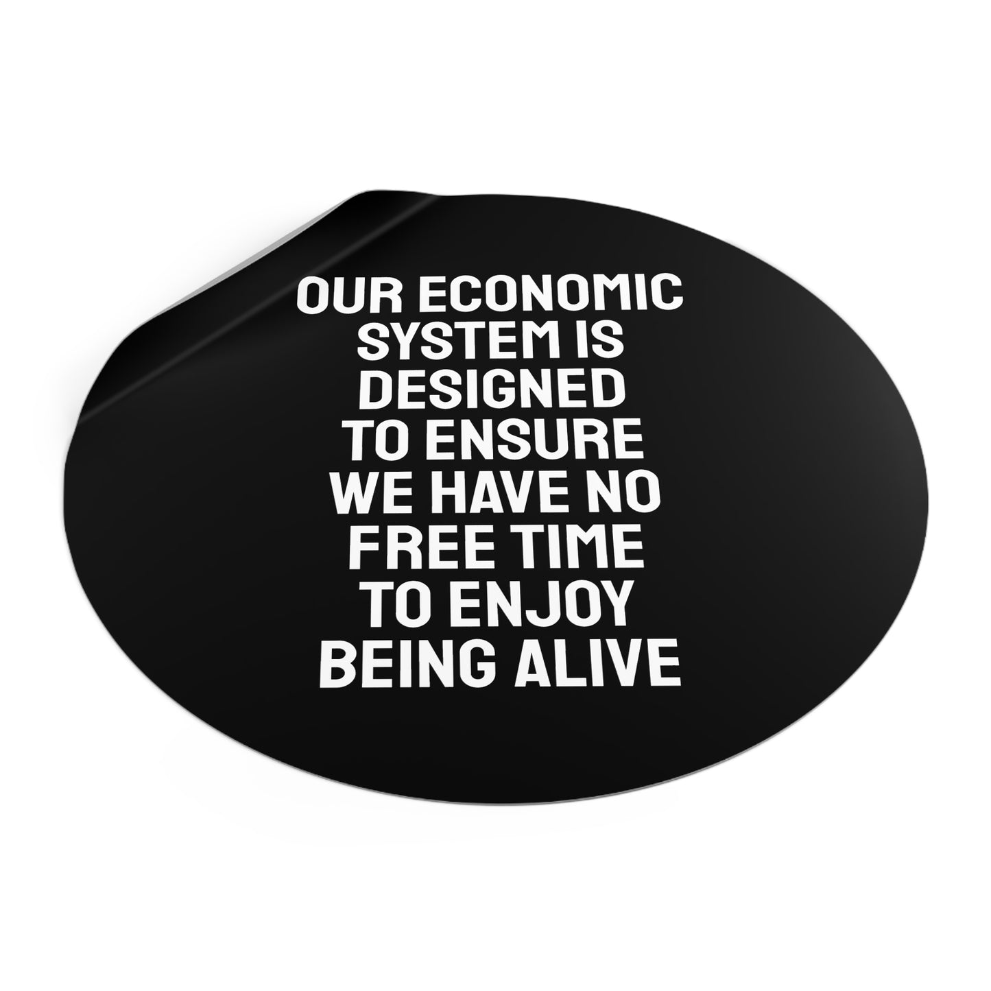 Our Economic System Is Designed To Ensure We Have No Free Time To Enjoy Being Alive - Round Vinyl Stickers