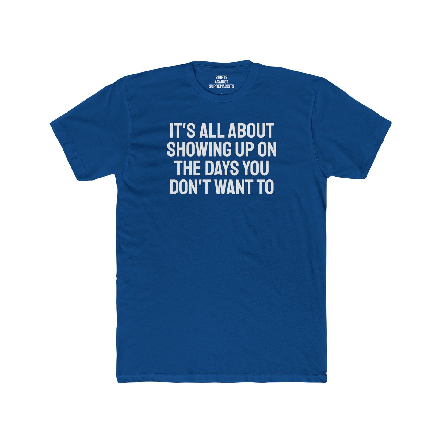 It's All About Showing Up On The Days You Don't Want To - Unisex Cotton Crew Tee