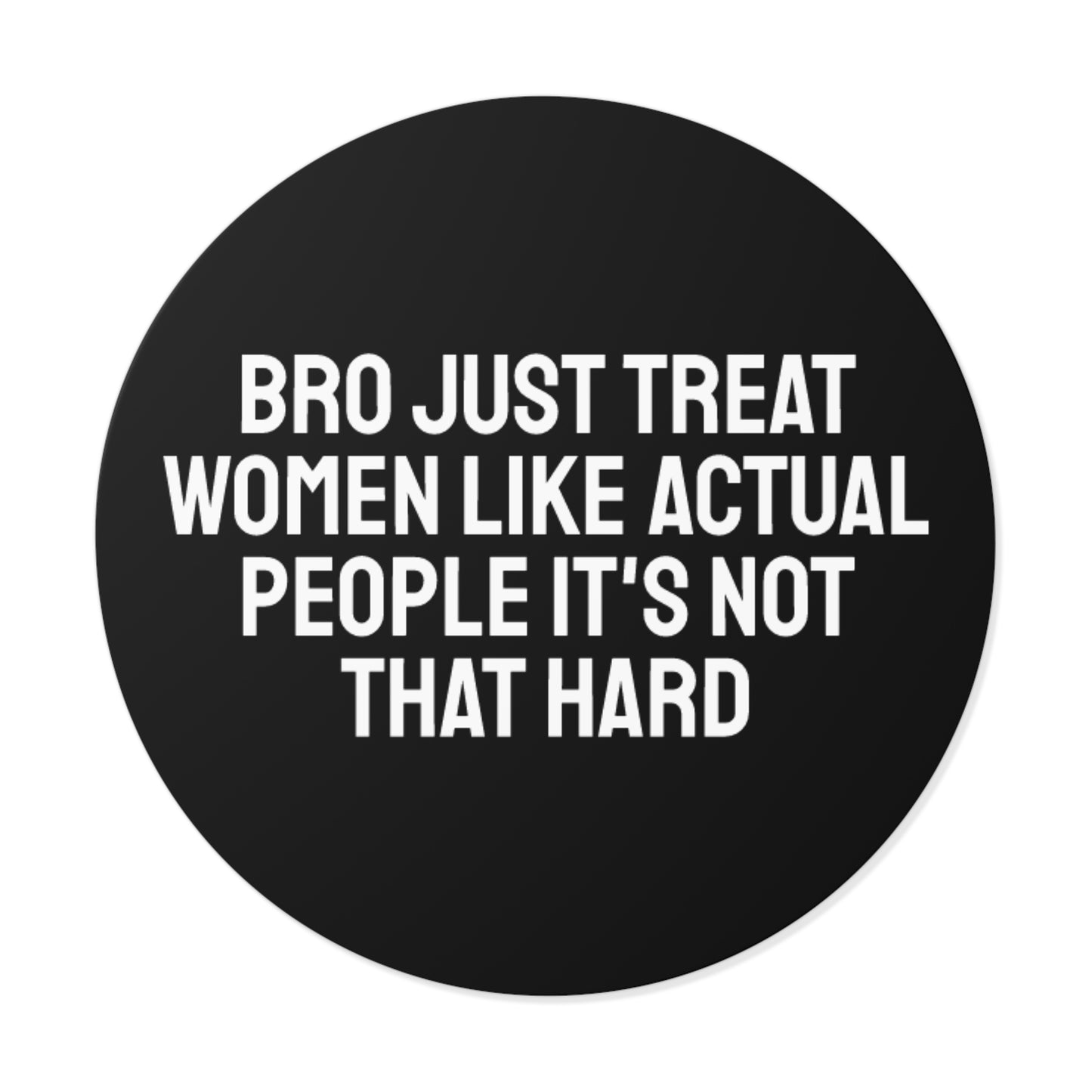 Bro Just Treat Women Like Actual People It's Not That Hard - Round Vinyl Stickers