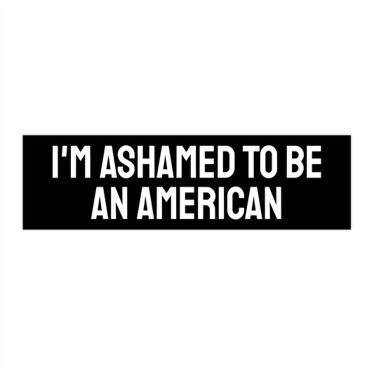I'm Ashamed To Be An American - Bumper Sticker