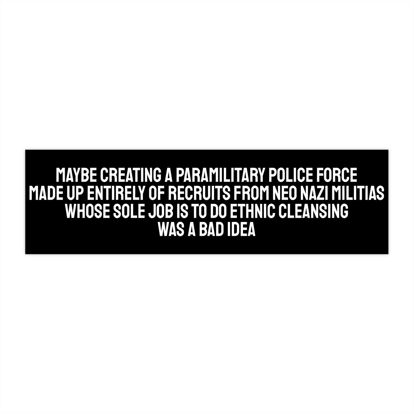 Maybe Creating A Paramilitary Police Force Made Up Entirely Of Recruits From Neo Nazi Militias Whose Sole Job Is To Do ethnic Cleansing Was A Bad Idea - Bumper Sticker
