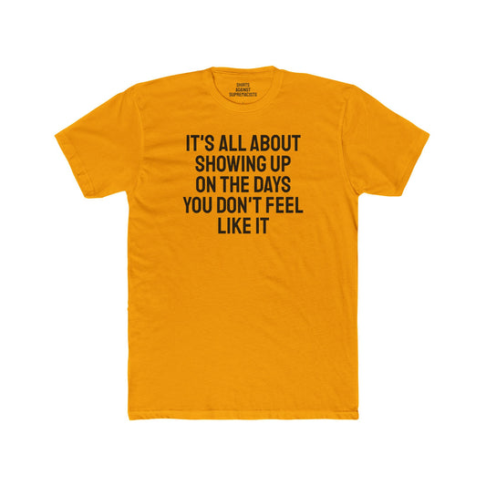 It's All About Showing Up On The Days You Don't Feel Like It - Unisex Cotton Crew Tee