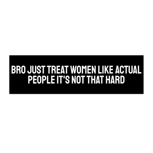 Bro Just Treat Women Like Actual People It's Not That Hard - Bumper Sticker