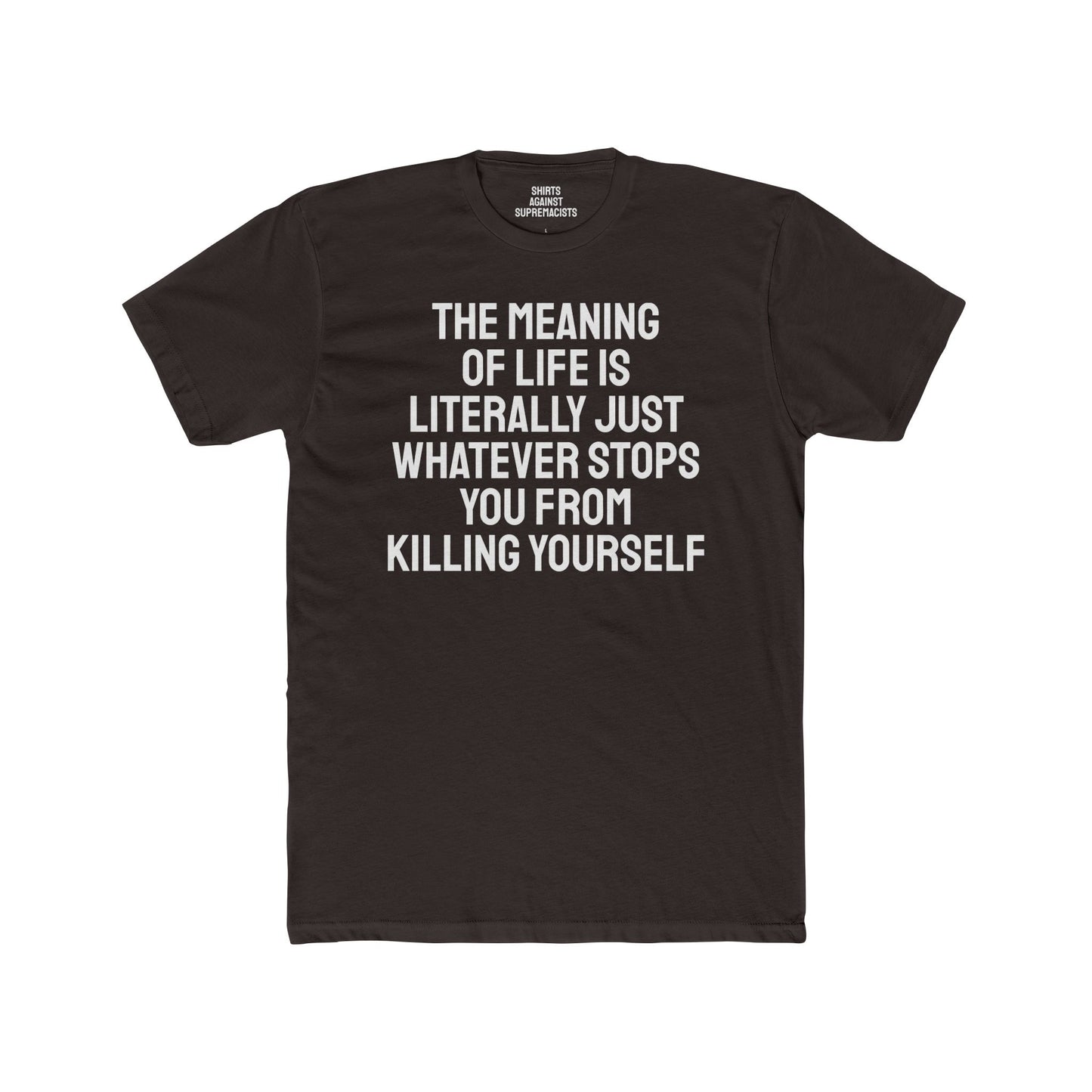 The Meaning Of Life Is Literally Just Whatever Stops You From Killing Yourself - Unisex Cotton Crew Tee