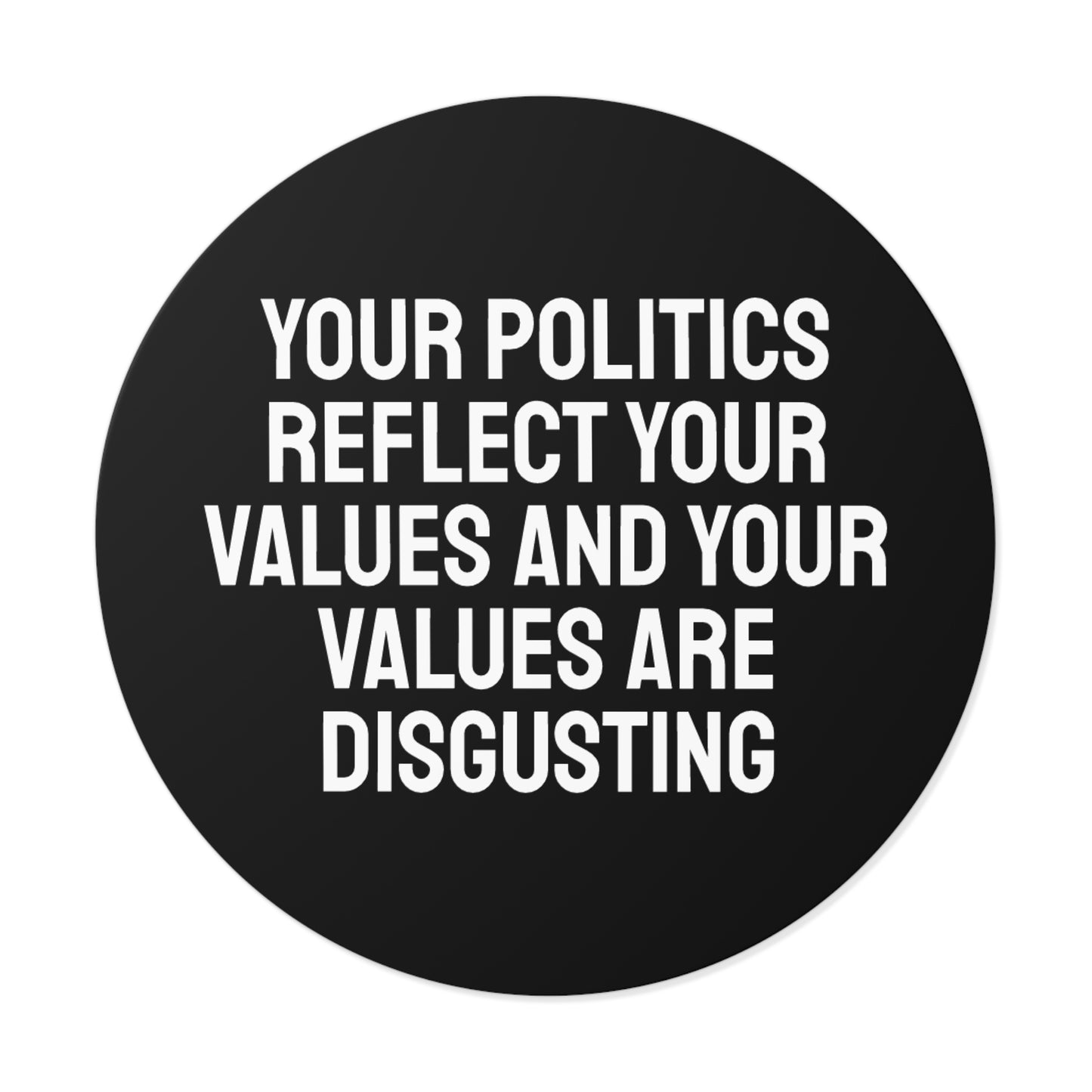 Your Politics Reflect Your Values And Your Values Are Disgusting - Round Vinyl Stickers