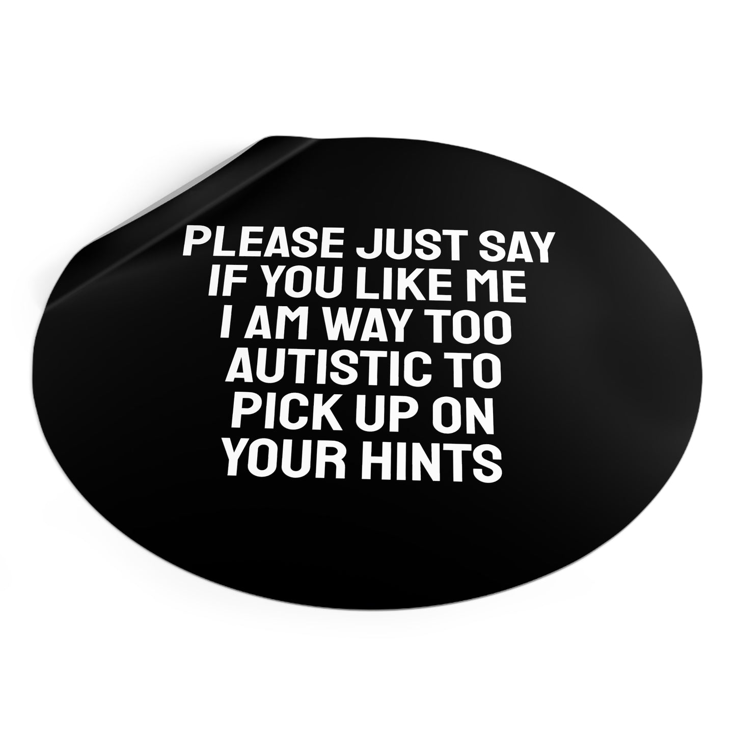 Please Just Say If You Like Me I Am Way Too Autistic To Pick Up On Your Hints - Round Vinyl Stickers
