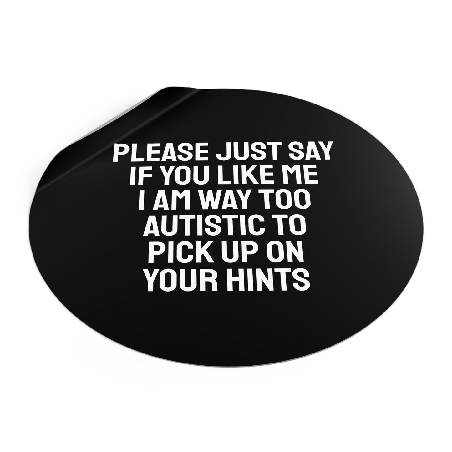 Please Just Say If You Like Me I Am Way Too Autistic To Pick Up On Your Hints - Round Vinyl Stickers