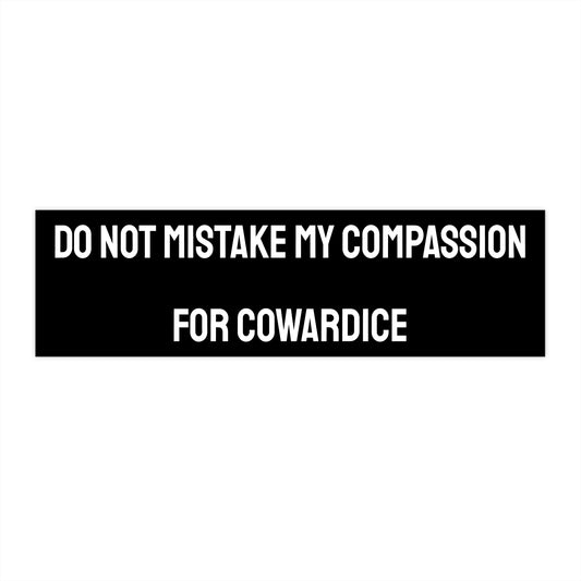 Do Not Mistake My Compassion For Cowardice - Bumper Sticker