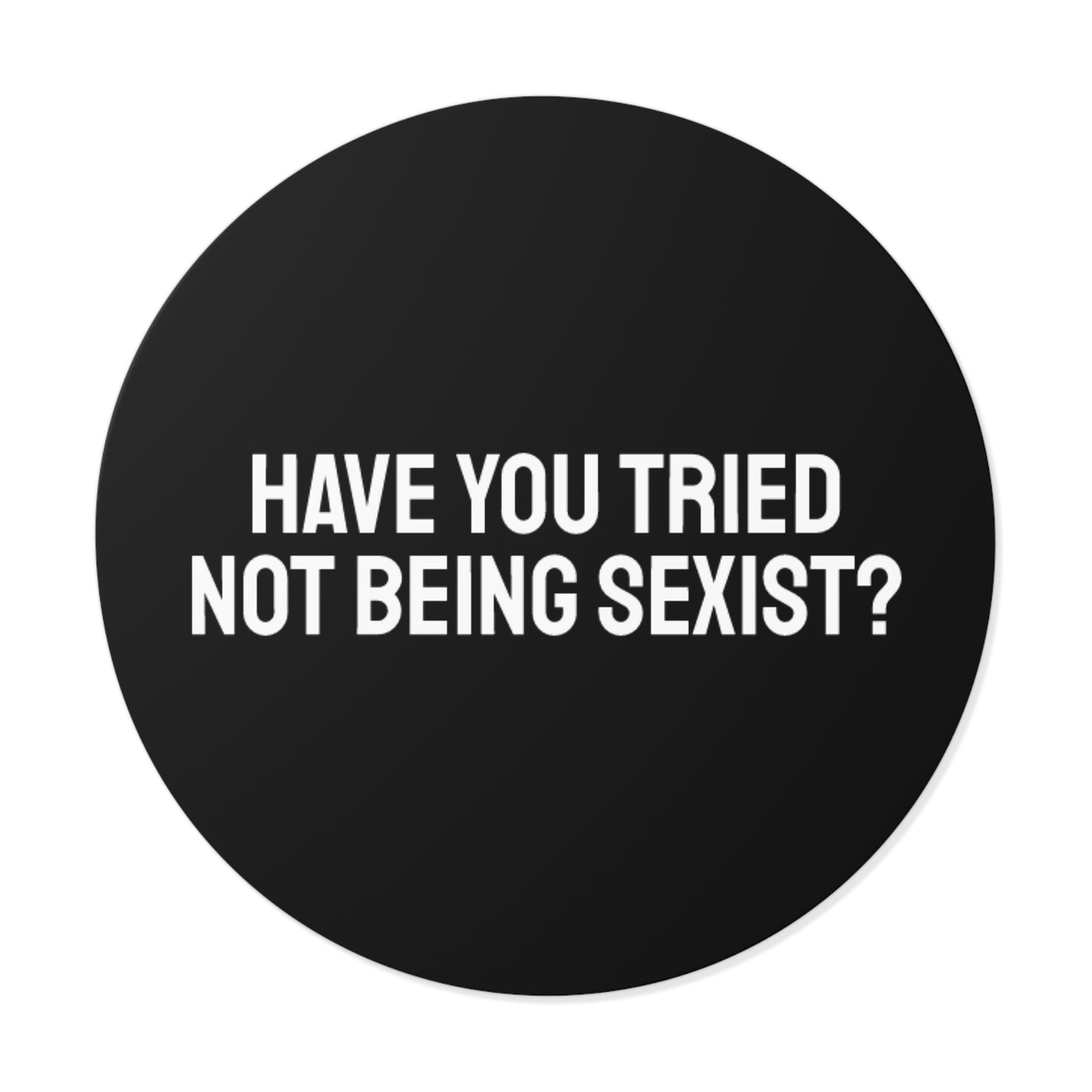 Have You Tried Not Being Sexist? - Round Vinyl Stickers