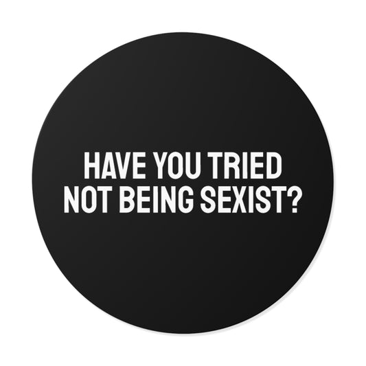 Have You Tried Not Being Sexist? - Round Vinyl Stickers