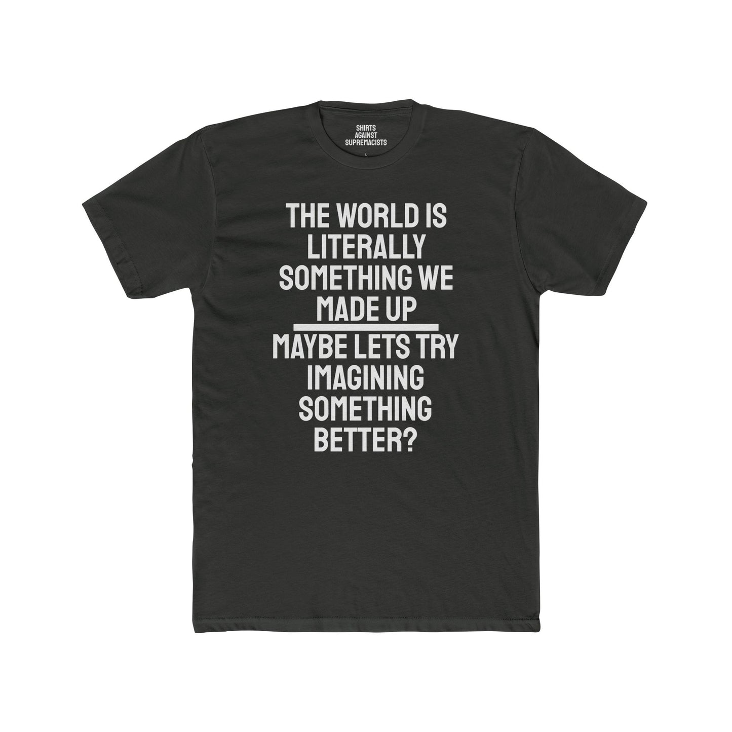 The World Is Literally Something We Made Up Maybe Lets Try Imagining Something Better? - Unisex Cotton Crew Tee