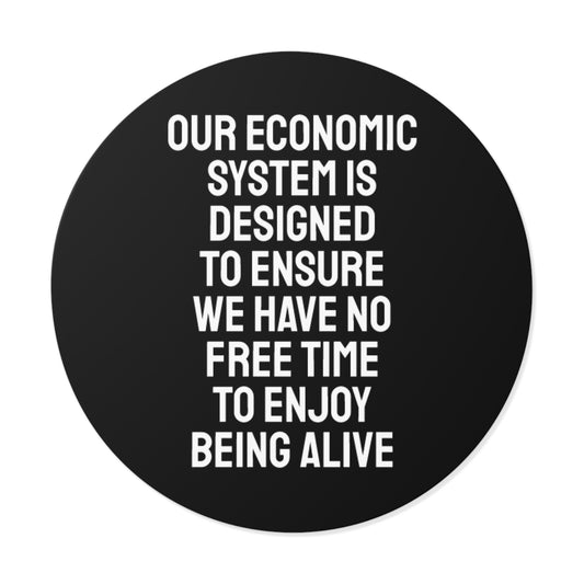Our Economic System Is Designed To Ensure We Have No Free Time To Enjoy Being Alive - Round Vinyl Stickers